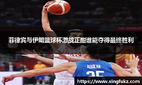 菲律宾与伊朗篮球杯激战正酣谁能夺得最终胜利